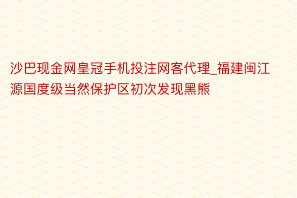 沙巴现金网皇冠手机投注网客代理_福建闽江源国度级当然保护区初次发现黑熊