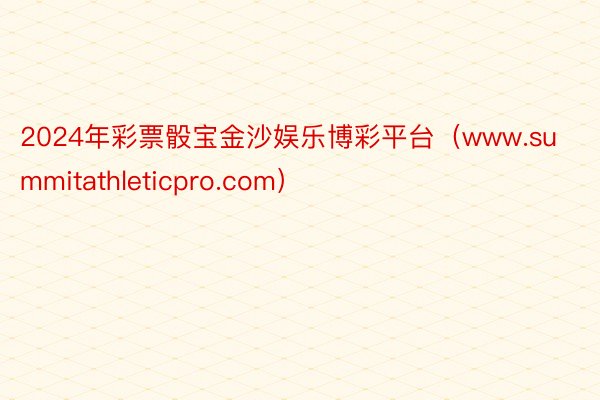 2024年彩票骰宝金沙娱乐博彩平台（www.summitathleticpro.com）