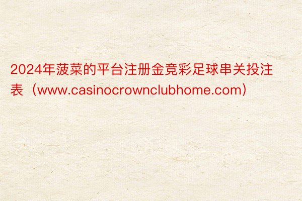 2024年菠菜的平台注册金竞彩足球串关投注表（www.casinocrownclubhome.com）