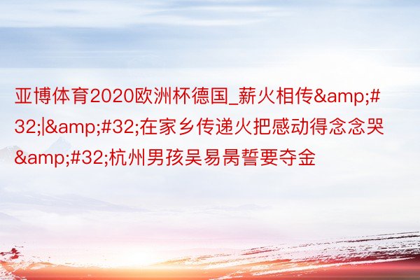 亚博体育2020欧洲杯德国_薪火相传&#32;|&#32;在家乡传递火把感动得念念哭&#32;杭州男孩吴易昺誓要夺金