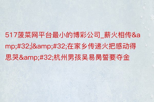 517菠菜网平台最小的博彩公司_薪火相传&#32;|&#32;在家乡传递火把感动得思哭&#32;杭州男孩吴易昺誓要夺金