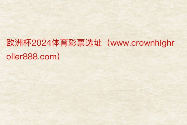 欧洲杯2024体育彩票选址（www.crownhighroller888.com）