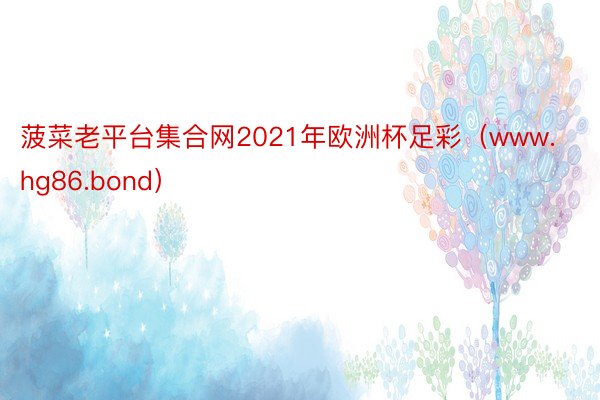 菠菜老平台集合网2021年欧洲杯足彩（www.hg86.bond）