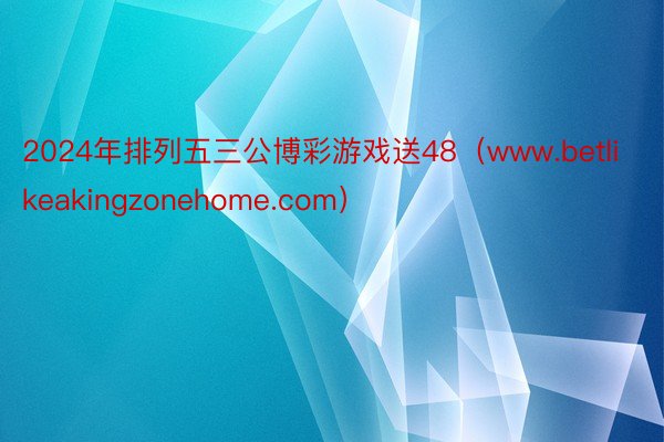 2024年排列五三公博彩游戏送48（www.betlikeakingzonehome.com）