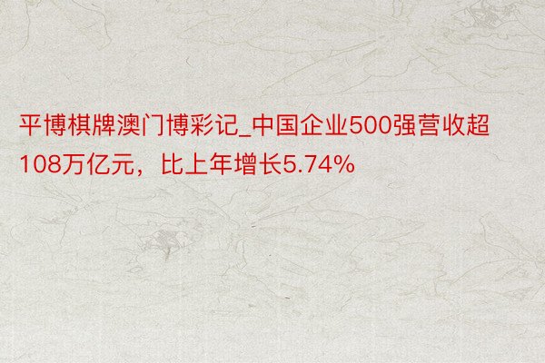 平博棋牌澳门博彩记_中国企业500强营收超108万亿元，比上年增长5.74%