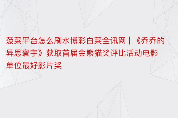 菠菜平台怎么刷水博彩白菜全讯网 | 《乔乔的异思寰宇》获取首届金熊猫奖评比活动电影单位最好影片奖