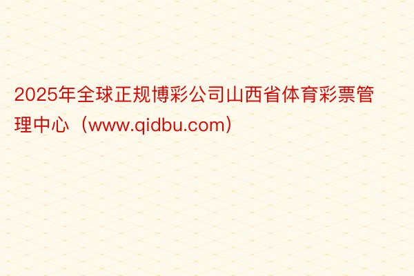 2025年全球正规博彩公司山西省体育彩票管理中心（www.qidbu.com）