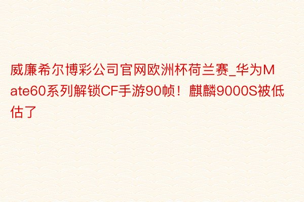 威廉希尔博彩公司官网欧洲杯荷兰赛_华为Mate60系列解锁CF手游90帧！麒麟9000S被低估了