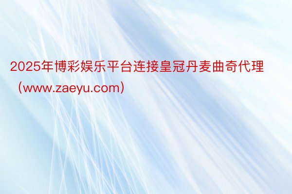 2025年博彩娱乐平台连接皇冠丹麦曲奇代理（www.zaeyu.com）