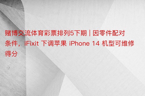 赌博交流体育彩票排列5下期 | 因零件配对条件，iFixit 下调苹果 iPhone 14 机型可维修得分