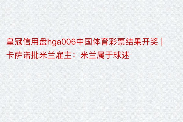 皇冠信用盘hga006中国体育彩票结果开奖 | 卡萨诺批米兰雇主：米兰属于球迷