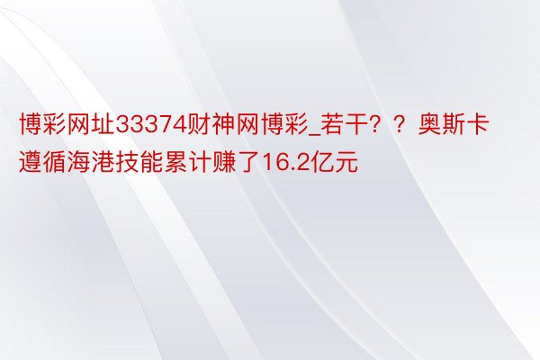 博彩网址33374财神网博彩_若干？？奥斯卡遵循海港技能累计赚了16.2亿元