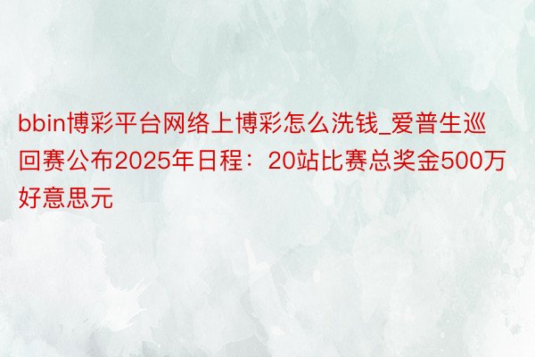 bbin博彩平台网络上博彩怎么洗钱_爱普生巡回赛公布2025年日程：20站比赛总奖金500万好意思元