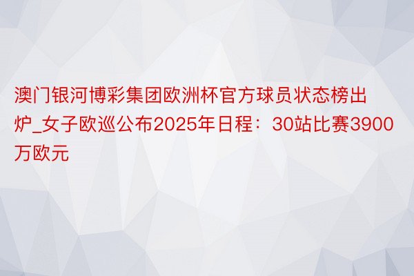 澳门银河博彩集团欧洲杯官方球员状态榜出炉_女子欧巡公布2025年日程：30站比赛3900万欧元