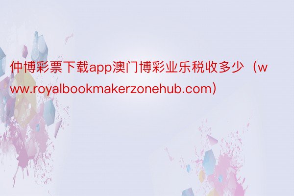 仲博彩票下载app澳门博彩业乐税收多少（www.royalbookmakerzonehub.com）