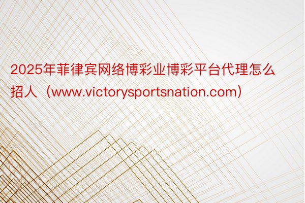 2025年菲律宾网络博彩业博彩平台代理怎么招人（www.victorysportsnation.com）