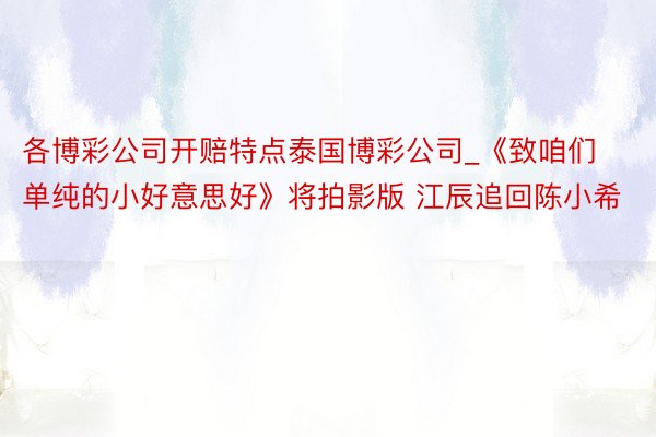 各博彩公司开赔特点泰国博彩公司_《致咱们单纯的小好意思好》将拍影版 江辰追回陈小希