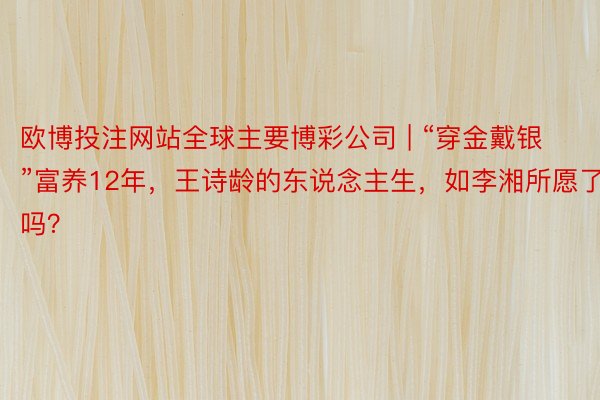 欧博投注网站全球主要博彩公司 | “穿金戴银”富养12年，王诗龄的东说念主生，如李湘所愿了吗？