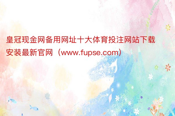 皇冠现金网备用网址十大体育投注网站下载安装最新官网（www.fupse.com）