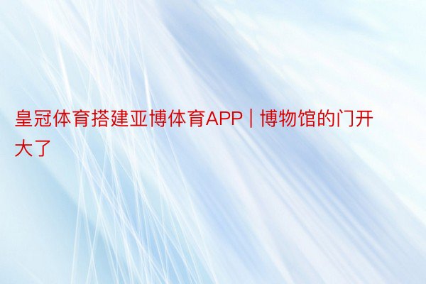 皇冠体育搭建亚博体育APP | 博物馆的门开大了