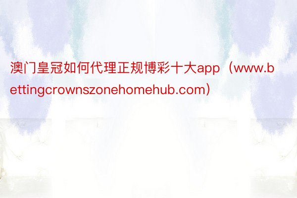 澳门皇冠如何代理正规博彩十大app（www.bettingcrownszonehomehub.com）