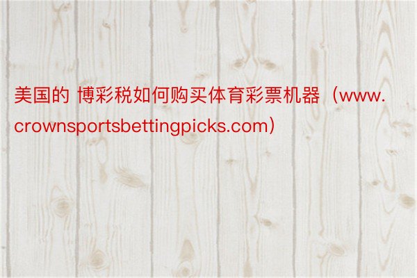 美国的 博彩税如何购买体育彩票机器（www.crownsportsbettingpicks.com）