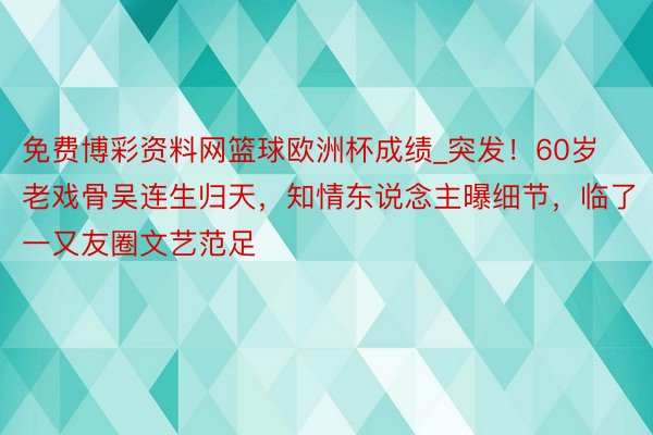 免费博彩资料网篮球欧洲杯成绩_突发！60岁老戏骨吴连生归天，知情东说念主曝细节，临了一又友圈文艺范足