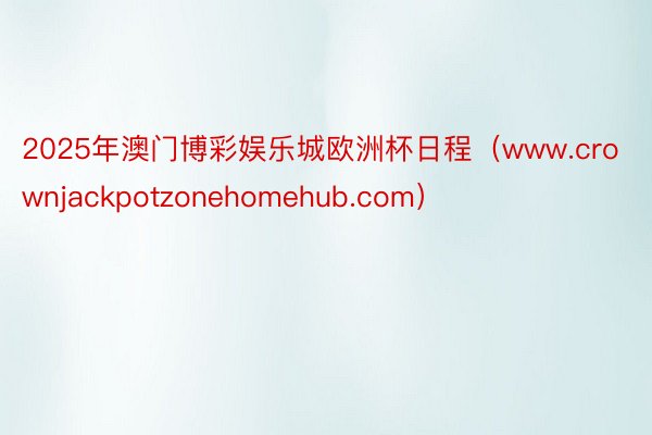 2025年澳门博彩娱乐城欧洲杯日程（www.crownjackpotzonehomehub.com）