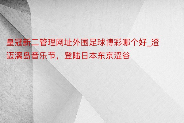 皇冠新二管理网址外围足球博彩哪个好_澄迈漓岛音乐节，登陆日本东京涩谷