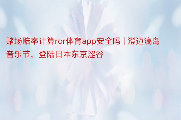 赌场赔率计算ror体育app安全吗 | 澄迈漓岛音乐节，登陆日本东京涩谷