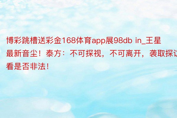 博彩跳槽送彩金168体育app展98db in_王星最新音尘！泰方：不可探视，不可离开，袭取探访看是否非法！