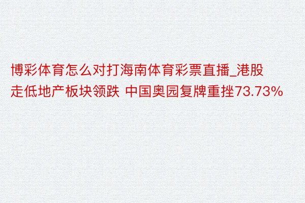 博彩体育怎么对打海南体育彩票直播_港股走低地产板块领跌 中国奥园复牌重挫73.73%