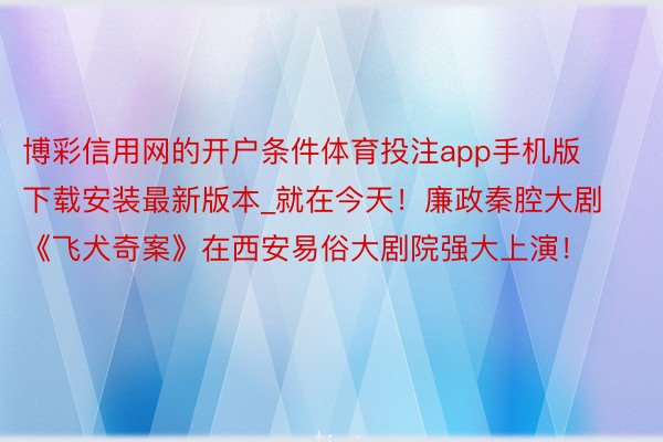 博彩信用网的开户条件体育投注app手机版下载安装最新版本_就在今天！廉政秦腔大剧《飞犬奇案》在西安易俗大剧院强大上演！