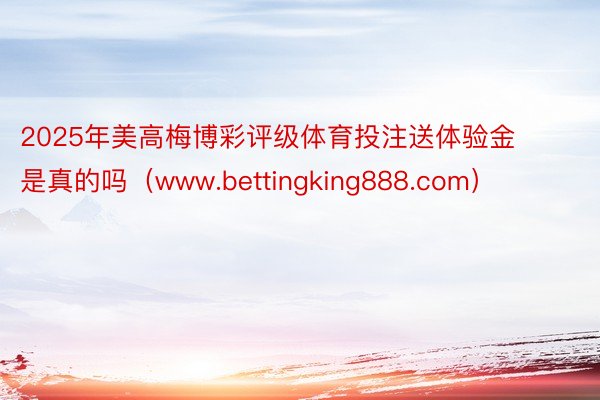 2025年美高梅博彩评级体育投注送体验金是真的吗（www.bettingking888.com）