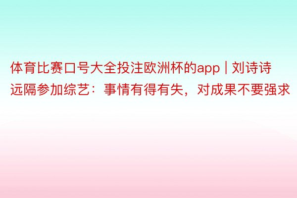 体育比赛口号大全投注欧洲杯的app | 刘诗诗远隔参加综艺：事情有得有失，对成果不要强求