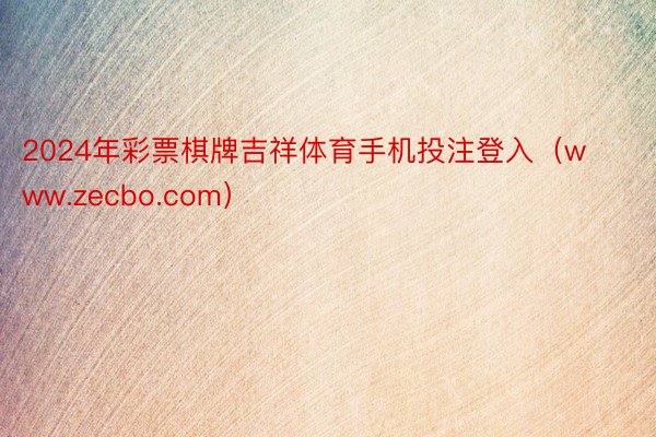2024年彩票棋牌吉祥体育手机投注登入(www.zecbo.com)